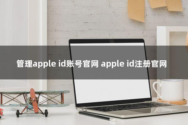 管理apple id账号官网(apple id注册官网？)